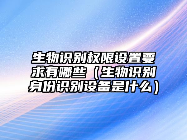 生物識別權(quán)限設(shè)置要求有哪些（生物識別身份識別設(shè)備是什么）