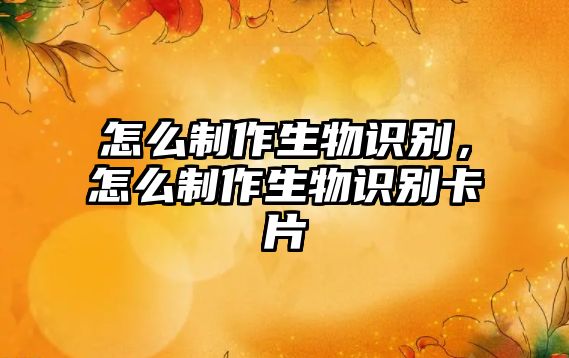 怎么制作生物識別，怎么制作生物識別卡片