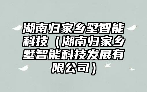 湖南歸家鄉(xiāng)墅智能科技(湖南歸家鄉(xiāng)墅智能科技發(fā)展有限公司)