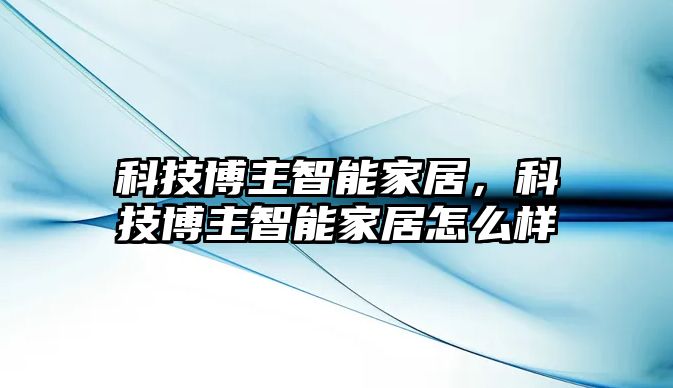 科技博主智能家居，科技博主智能家居怎么樣