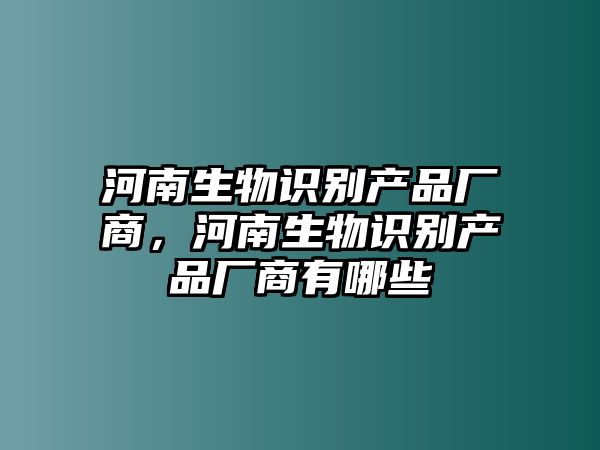 河南生物識別產(chǎn)品廠商，河南生物識別產(chǎn)品廠商有哪些