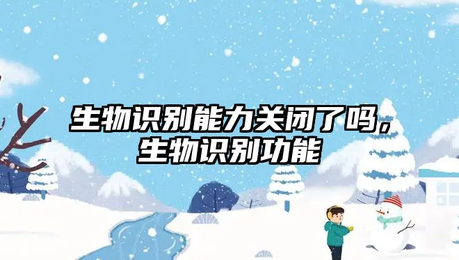生物識(shí)別能力關(guān)閉了嗎，生物識(shí)別功能