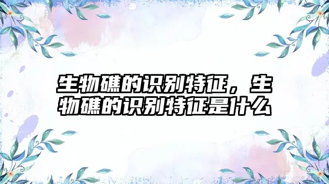 生物礁的識別特征，生物礁的識別特征是什么