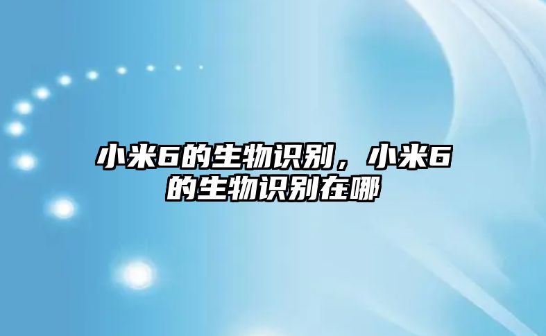 小米6的生物識(shí)別，小米6的生物識(shí)別在哪