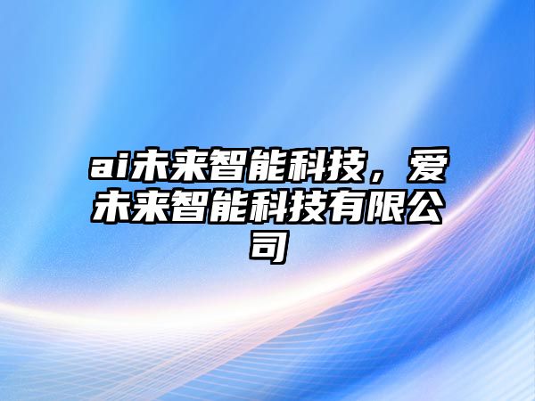 ai未來(lái)智能科技，愛(ài)未來(lái)智能科技有限公司