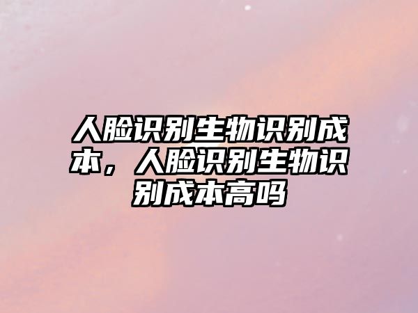 人臉識(shí)別生物識(shí)別成本，人臉識(shí)別生物識(shí)別成本高嗎
