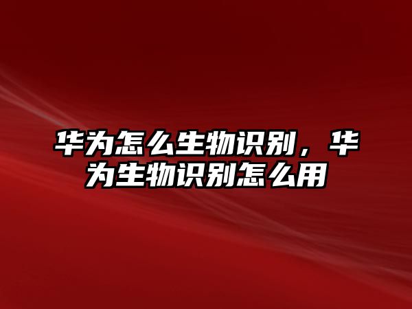 華為怎么生物識別，華為生物識別怎么用