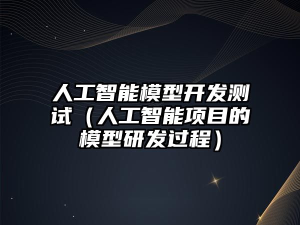 人工智能模型開(kāi)發(fā)測(cè)試(人工智能項(xiàng)目的模型研發(fā)過(guò)程)