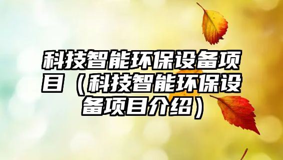 科技智能環(huán)保設(shè)備項(xiàng)目(科技智能環(huán)保設(shè)備項(xiàng)目介紹)