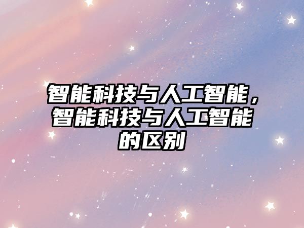 智能科技與人工智能，智能科技與人工智能的區(qū)別