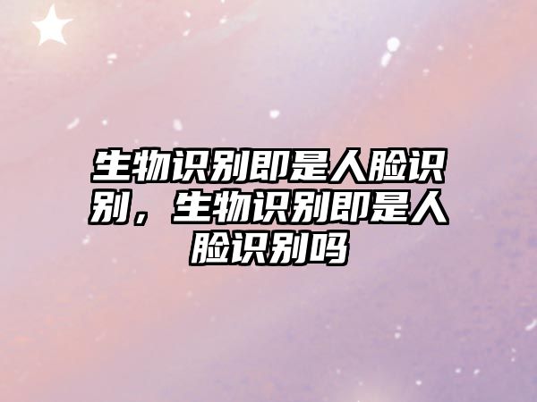 生物識別即是人臉識別，生物識別即是人臉識別嗎