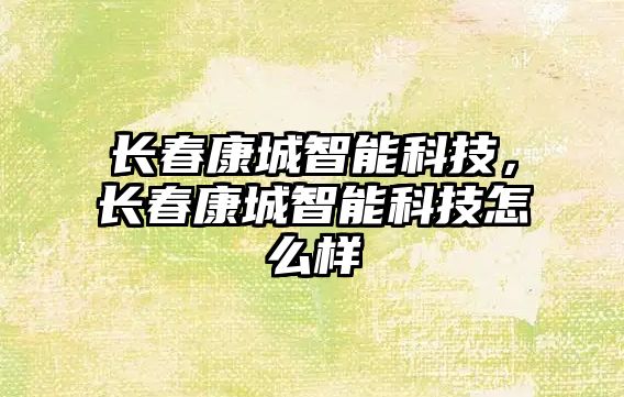 長(zhǎng)春康城智能科技，長(zhǎng)春康城智能科技怎么樣