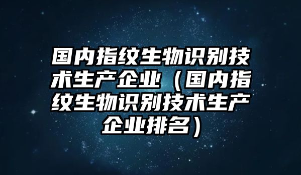 國內指紋生物識別技術生產(chǎn)企業(yè)（國內指紋生物識別技術生產(chǎn)企業(yè)排名）