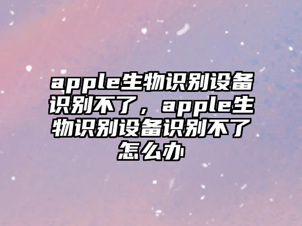 apple生物識別設(shè)備識別不了，apple生物識別設(shè)備識別不了怎么辦
