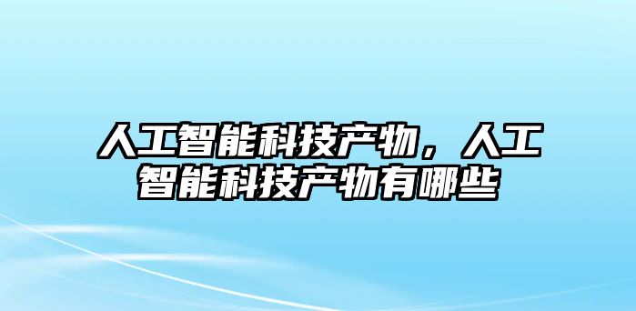 人工智能科技產(chǎn)物，人工智能科技產(chǎn)物有哪些