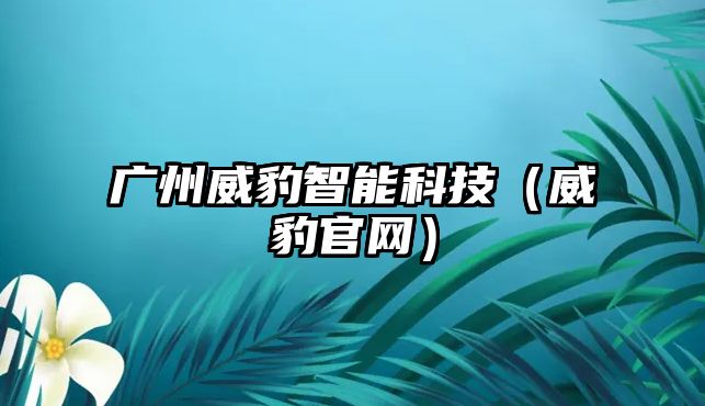 廣州威豹智能科技（威豹官網(wǎng)）