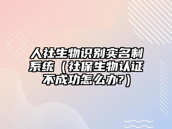人社生物識(shí)別實(shí)名制系統(tǒng)（社保生物認(rèn)證不成功怎么辦?）