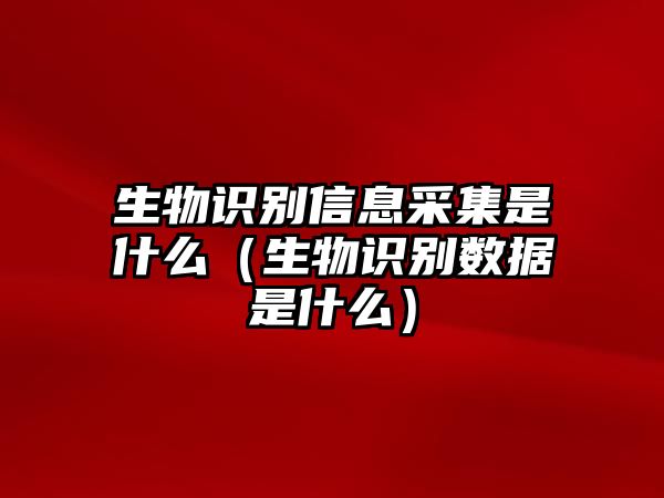 生物識別信息采集是什么（生物識別數(shù)據(jù)是什么）