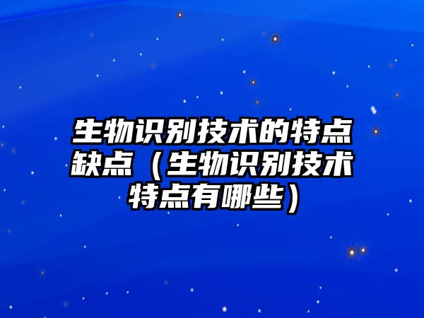 生物識(shí)別技術(shù)的特點(diǎn)缺點(diǎn)（生物識(shí)別技術(shù)特點(diǎn)有哪些）
