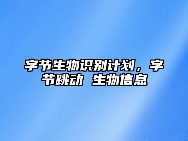 字節(jié)生物識別計(jì)劃，字節(jié)跳動 生物信息