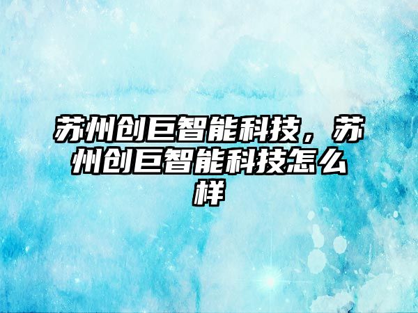 蘇州創(chuàng)巨智能科技，蘇州創(chuàng)巨智能科技怎么樣
