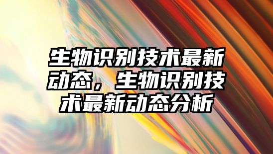 生物識別技術最新動態(tài)，生物識別技術最新動態(tài)分析