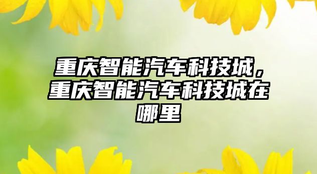 重慶智能汽車科技城，重慶智能汽車科技城在哪里