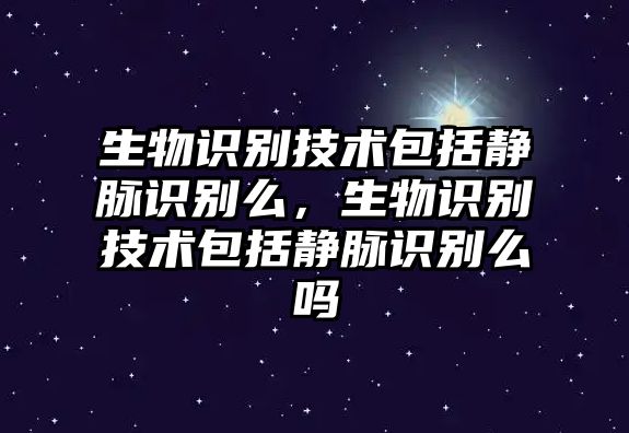 生物識別技術(shù)包括靜脈識別么，生物識別技術(shù)包括靜脈識別么嗎