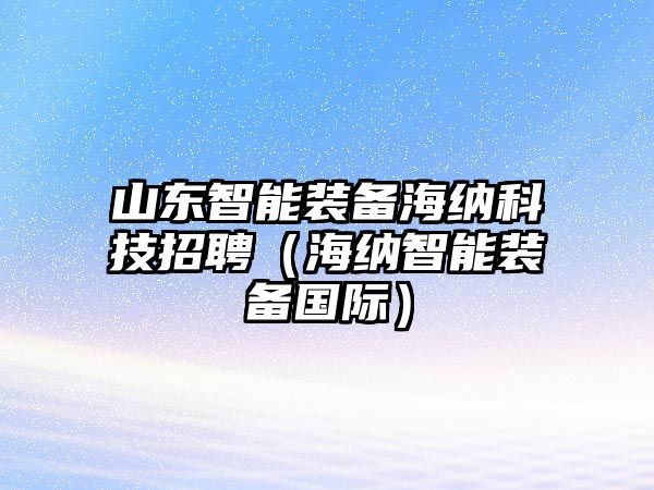 山東智能裝備海納科技招聘（海納智能裝備國際）
