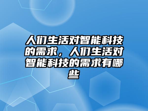 人們生活對(duì)智能科技的需求，人們生活對(duì)智能科技的需求有哪些