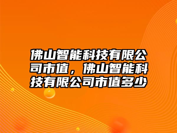 佛山智能科技有限公司市值，佛山智能科技有限公司市值多少