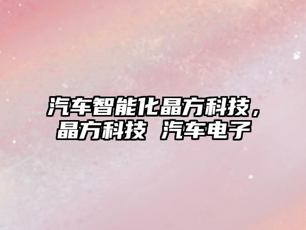 汽車智能化晶方科技，晶方科技 汽車電子