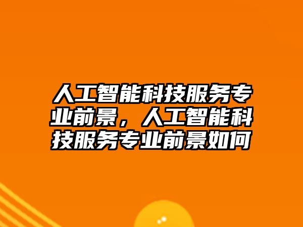 人工智能科技服務(wù)專業(yè)前景，人工智能科技服務(wù)專業(yè)前景如何