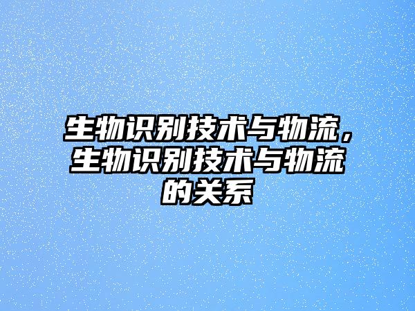 生物識別技術(shù)與物流，生物識別技術(shù)與物流的關(guān)系