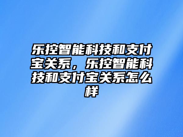 樂(lè)控智能科技和支付寶關(guān)系，樂(lè)控智能科技和支付寶關(guān)系怎么樣
