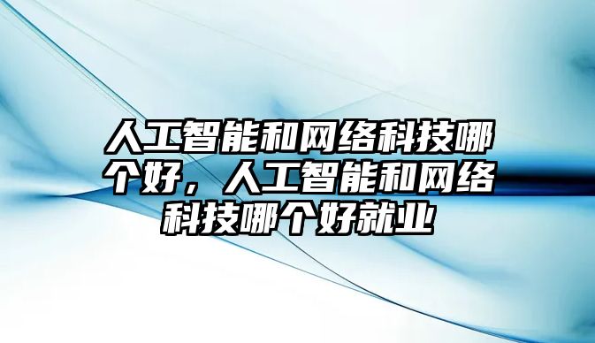 人工智能和網(wǎng)絡(luò)科技哪個好，人工智能和網(wǎng)絡(luò)科技哪個好就業(yè)