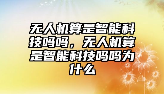 無人機(jī)算是智能科技嗎嗎，無人機(jī)算是智能科技嗎嗎為什么