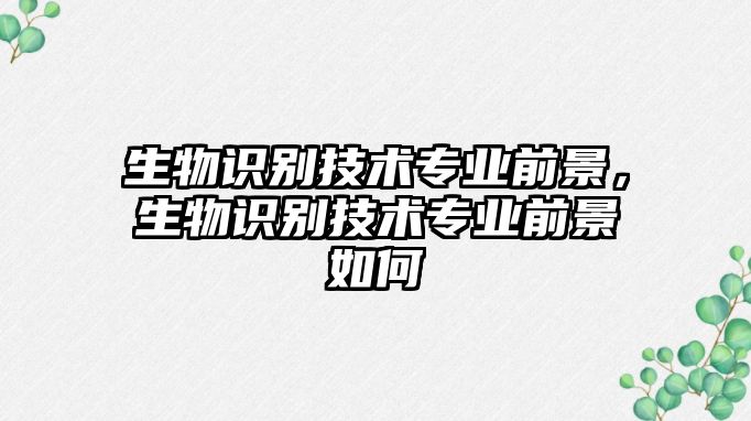 生物識別技術(shù)專業(yè)前景，生物識別技術(shù)專業(yè)前景如何