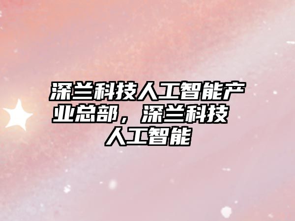 深蘭科技人工智能產(chǎn)業(yè)總部，深蘭科技 人工智能