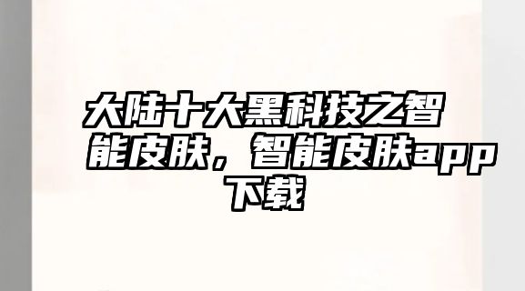 大陸十大黑科技之智能皮膚，智能皮膚app下載