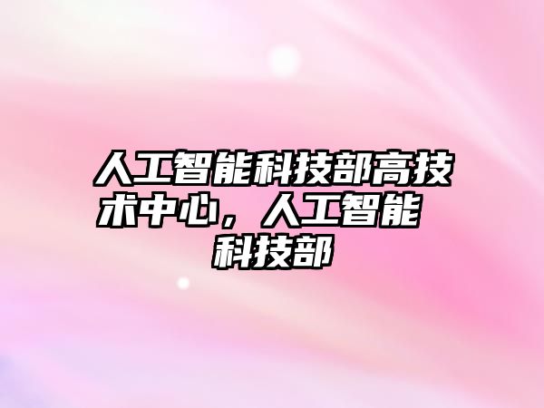 人工智能科技部高技術(shù)中心，人工智能 科技部