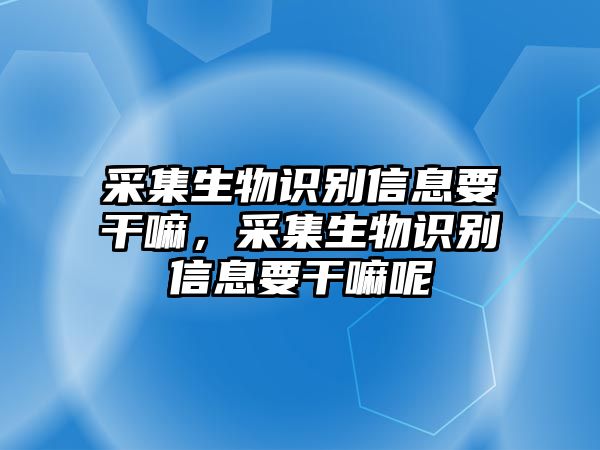 采集生物識別信息要干嘛，采集生物識別信息要干嘛呢