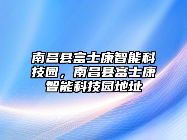 南昌縣富士康智能科技園，南昌縣富士康智能科技園地址