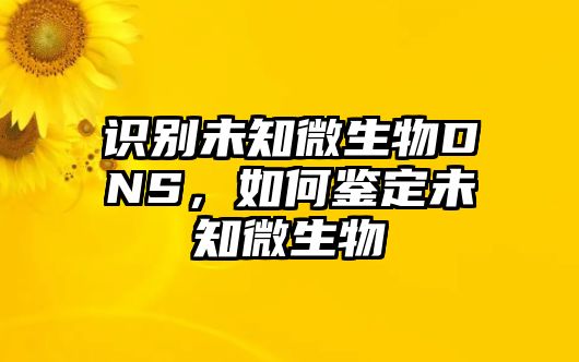 識別未知微生物DNS，如何鑒定未知微生物