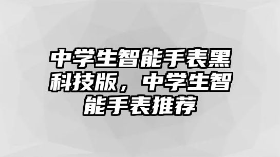中學生智能手表黑科技版，中學生智能手表推薦