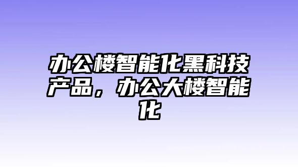 辦公樓智能化黑科技產(chǎn)品，辦公大樓智能化