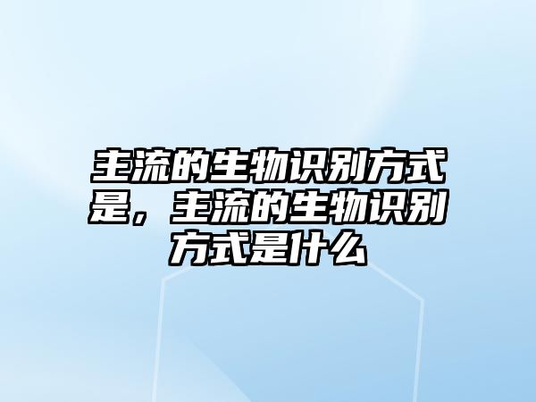 主流的生物識(shí)別方式是，主流的生物識(shí)別方式是什么