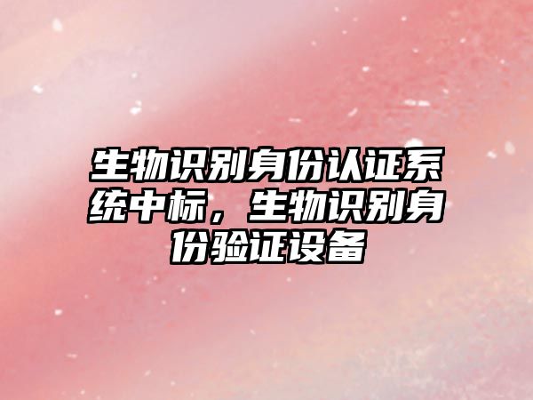 生物識別身份認(rèn)證系統(tǒng)中標(biāo)，生物識別身份驗證設(shè)備