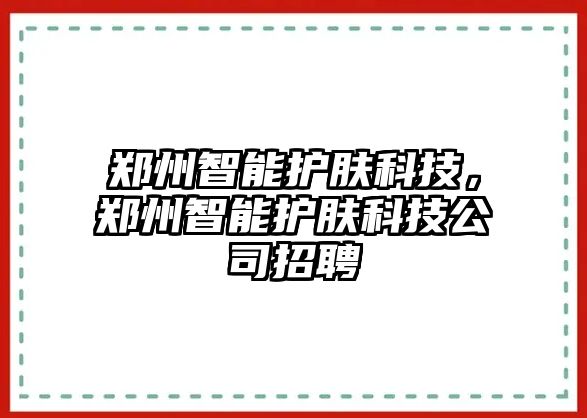 鄭州智能護(hù)膚科技，鄭州智能護(hù)膚科技公司招聘