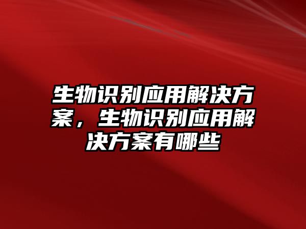 生物識別應(yīng)用解決方案，生物識別應(yīng)用解決方案有哪些